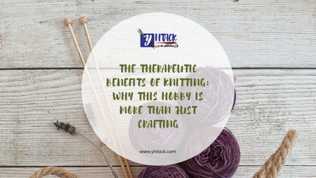 The Therapeutic Benefits of Knitting: Why This Hobby Is More Than Just Crafting